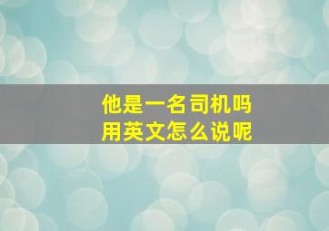 他是一名司机吗用英文怎么说呢