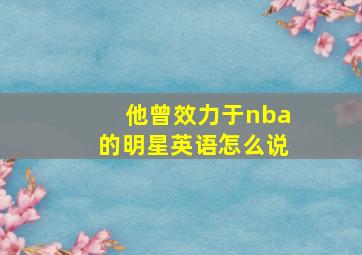 他曾效力于nba的明星英语怎么说