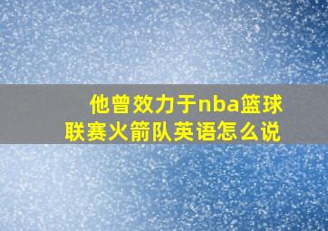 他曾效力于nba篮球联赛火箭队英语怎么说