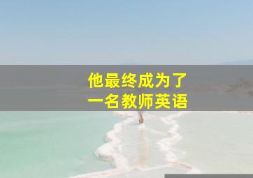 他最终成为了一名教师英语