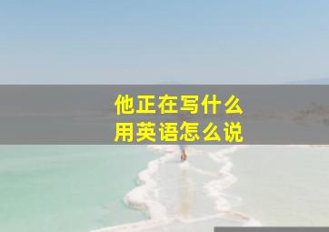 他正在写什么用英语怎么说