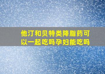 他汀和贝特类降脂药可以一起吃吗孕妇能吃吗