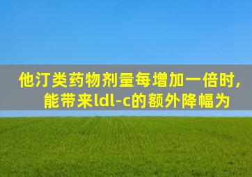 他汀类药物剂量每增加一倍时,能带来ldl-c的额外降幅为