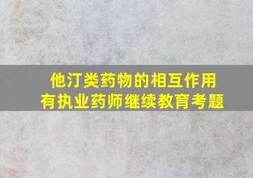 他汀类药物的相互作用有执业药师继续教育考题