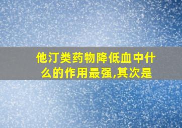 他汀类药物降低血中什么的作用最强,其次是