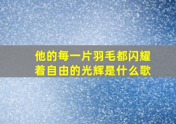 他的每一片羽毛都闪耀着自由的光辉是什么歌