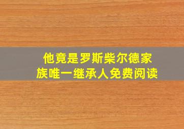 他竟是罗斯柴尔德家族唯一继承人免费阅读