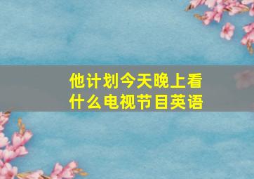 他计划今天晚上看什么电视节目英语