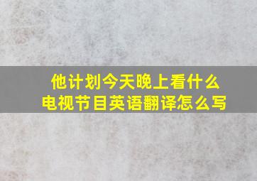 他计划今天晚上看什么电视节目英语翻译怎么写