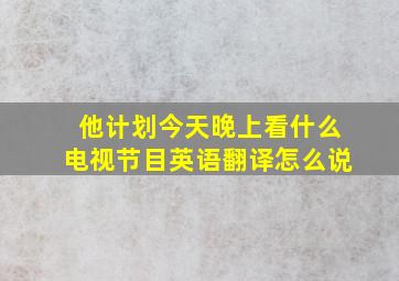 他计划今天晚上看什么电视节目英语翻译怎么说