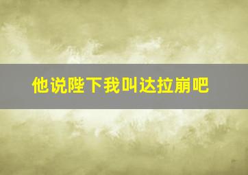 他说陛下我叫达拉崩吧