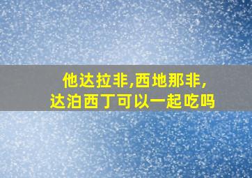 他达拉非,西地那非,达泊西丁可以一起吃吗