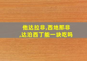 他达拉非,西地那非,达泊西丁能一块吃吗