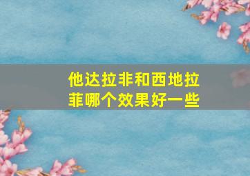 他达拉非和西地拉菲哪个效果好一些