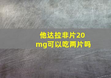 他达拉非片20mg可以吃两片吗