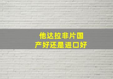 他达拉非片国产好还是进口好