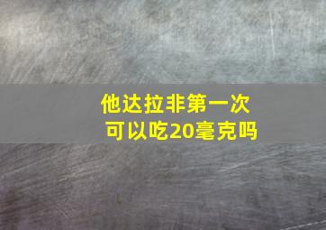 他达拉非第一次可以吃20毫克吗