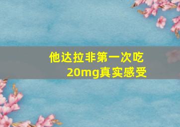 他达拉非第一次吃20mg真实感受