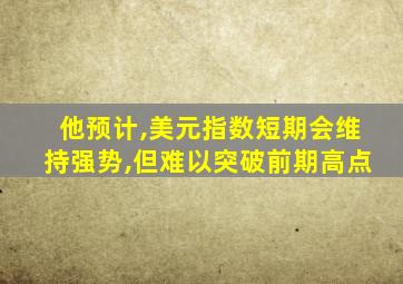 他预计,美元指数短期会维持强势,但难以突破前期高点