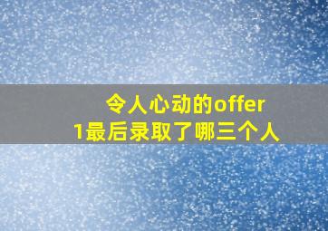 令人心动的offer1最后录取了哪三个人