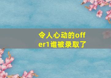 令人心动的offer1谁被录取了