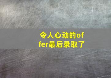 令人心动的offer最后录取了