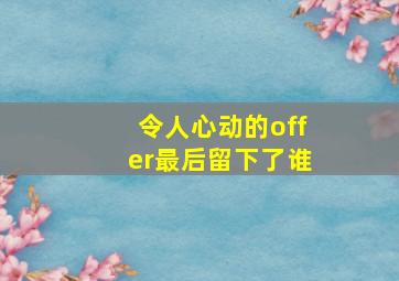 令人心动的offer最后留下了谁