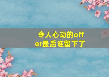 令人心动的offer最后谁留下了