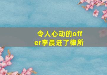 令人心动的offer李晨进了律所