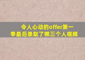 令人心动的offer第一季最后录取了哪三个人视频