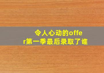 令人心动的offer第一季最后录取了谁