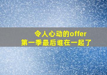 令人心动的offer第一季最后谁在一起了