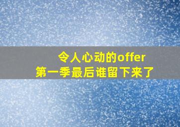 令人心动的offer第一季最后谁留下来了