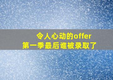 令人心动的offer第一季最后谁被录取了