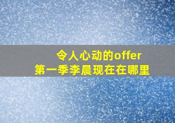 令人心动的offer第一季李晨现在在哪里