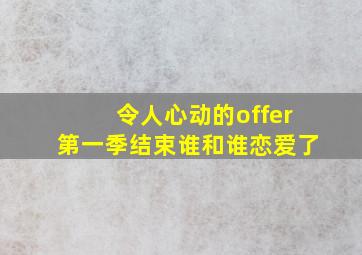 令人心动的offer第一季结束谁和谁恋爱了