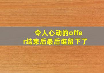 令人心动的offer结束后最后谁留下了