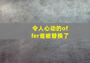 令人心动的offer谁被替换了