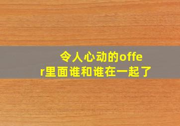 令人心动的offer里面谁和谁在一起了