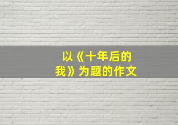 以《十年后的我》为题的作文