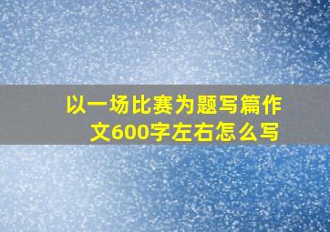 以一场比赛为题写篇作文600字左右怎么写