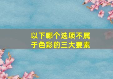 以下哪个选项不属于色彩的三大要素