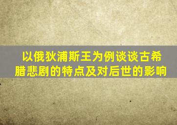 以俄狄浦斯王为例谈谈古希腊悲剧的特点及对后世的影响