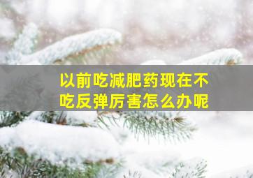 以前吃减肥药现在不吃反弹厉害怎么办呢