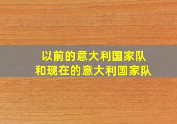 以前的意大利国家队和现在的意大利国家队