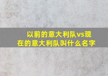 以前的意大利队vs现在的意大利队叫什么名字