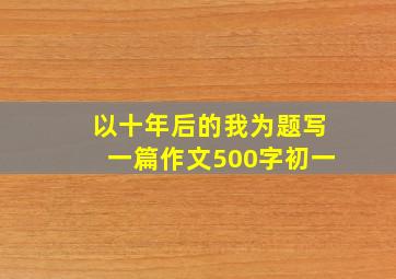 以十年后的我为题写一篇作文500字初一