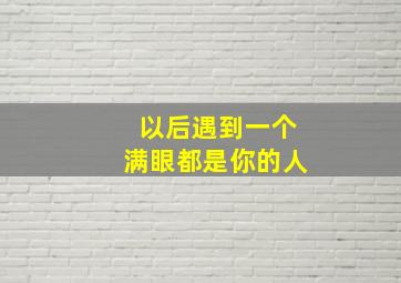 以后遇到一个满眼都是你的人