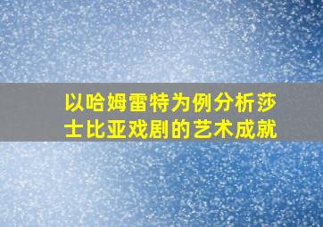 以哈姆雷特为例分析莎士比亚戏剧的艺术成就