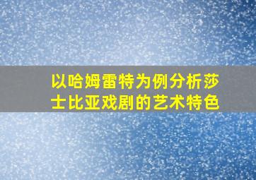 以哈姆雷特为例分析莎士比亚戏剧的艺术特色